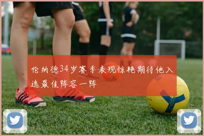 伦纳德34岁赛季表现惊艳期待他入选最佳阵容一阵