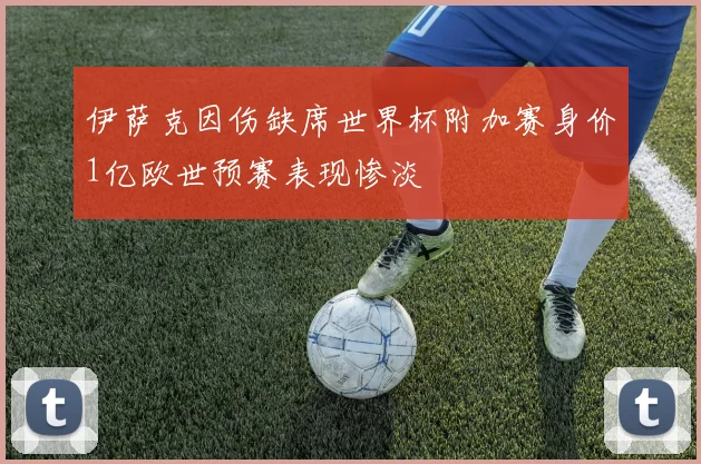 伊萨克因伤缺席世界杯附加赛身价1亿欧世预赛表现惨淡