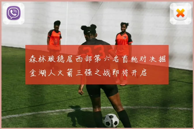 森林狼稳居西部第六名首轮对决掘金湖人火箭三强之战即将开启