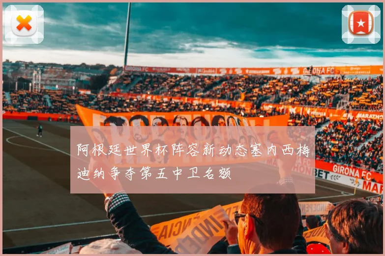 阿根廷世界杯阵容新动态塞内西梅迪纳争夺第五中卫名额