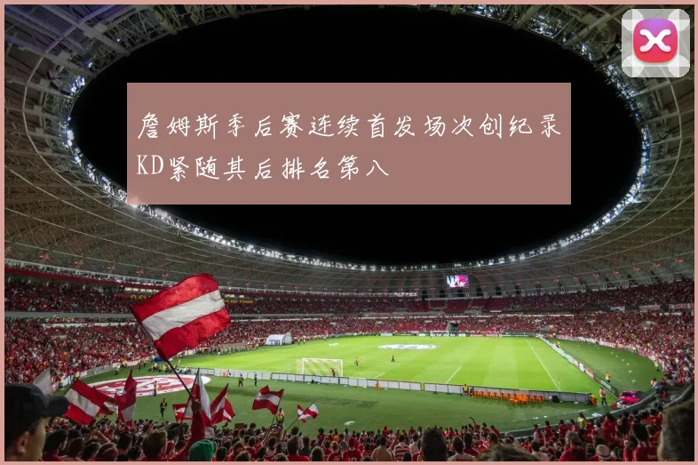 詹姆斯季后赛连续首发场次创纪录KD紧随其后排名第八