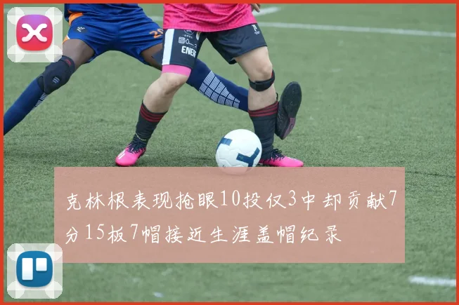 克林根表现抢眼10投仅3中却贡献7分15板7帽接近生涯盖帽纪录