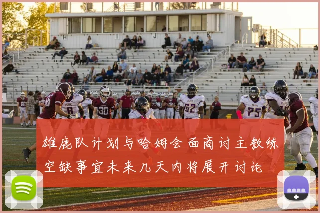 雄鹿队计划与哈姆会面商讨主教练空缺事宜未来几天内将展开讨论