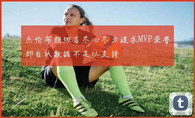 杰伦布朗坦言尽心尽力追求MVP荣誉却自认数据不足以支持
