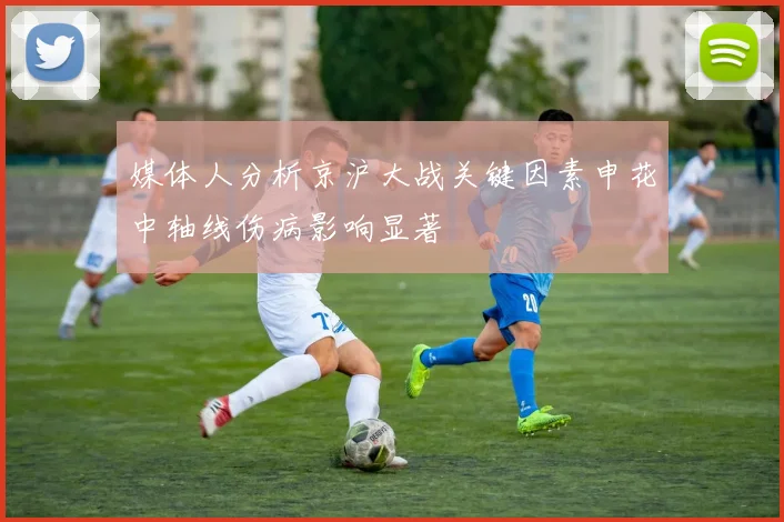 媒体人分析京沪大战关键因素申花中轴线伤病影响显著
