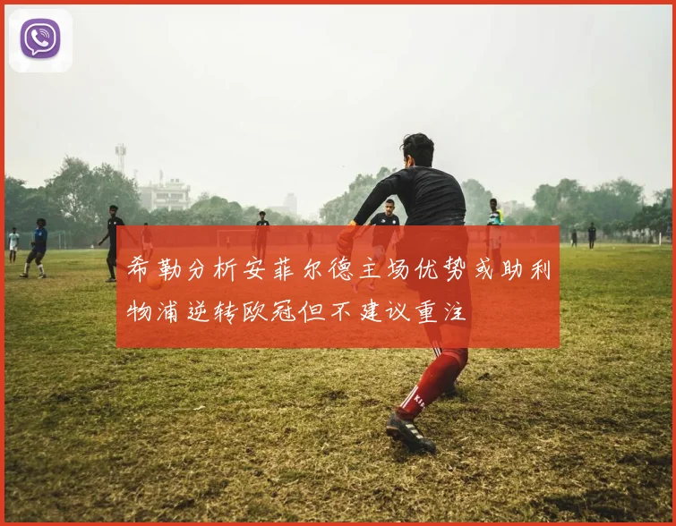 希勒分析安菲尔德主场优势或助利物浦逆转欧冠但不建议重注
