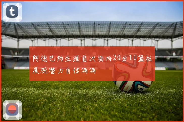 阿德巴约生涯首次场均20分10篮板展现潜力自信满满