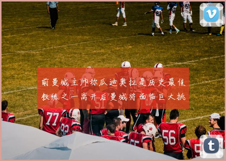前曼城主帅称瓜迪奥拉是历史最佳教练之一离开后曼城将面临巨大挑战