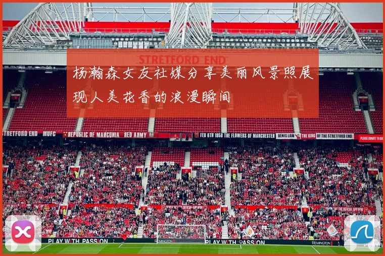 杨瀚森女友社媒分享美丽风景照展现人美花香的浪漫瞬间