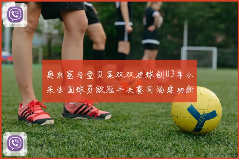 奥利塞与登贝莱双双进球创03年以来法国球员欧冠半决赛同场建功新纪录