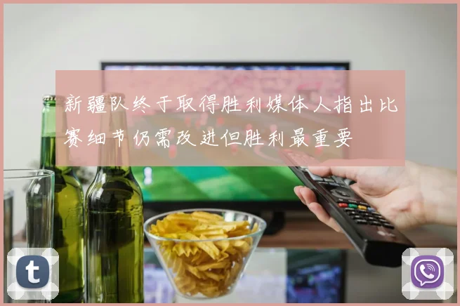 新疆队终于取得胜利媒体人指出比赛细节仍需改进但胜利最重要