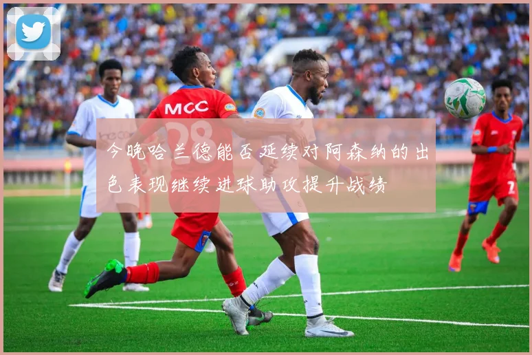 今晚哈兰德能否延续对阿森纳的出色表现继续进球助攻提升战绩