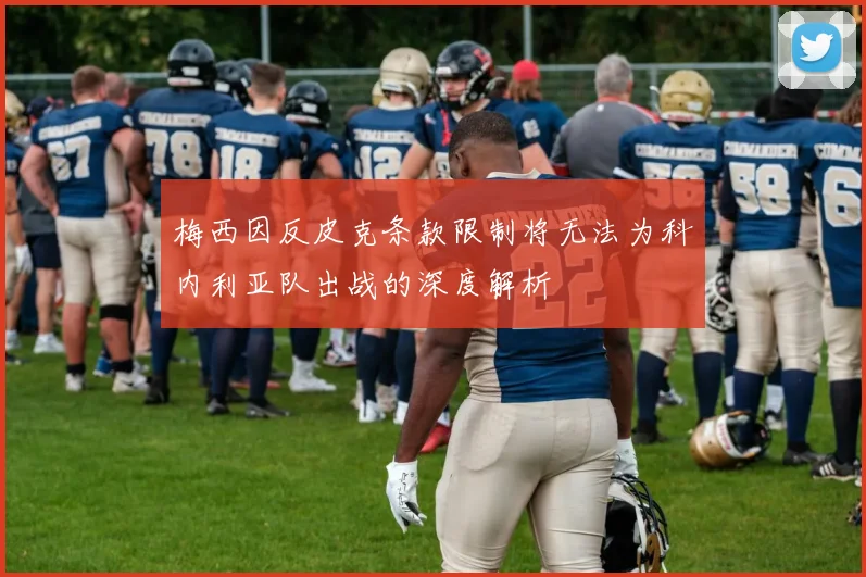 梅西因反皮克条款限制将无法为科内利亚队出战的深度解析