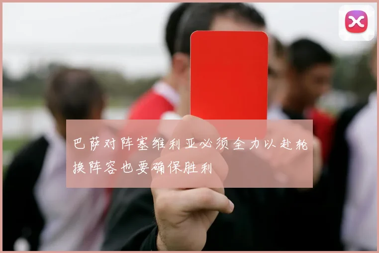巴萨对阵塞维利亚必须全力以赴轮换阵容也要确保胜利