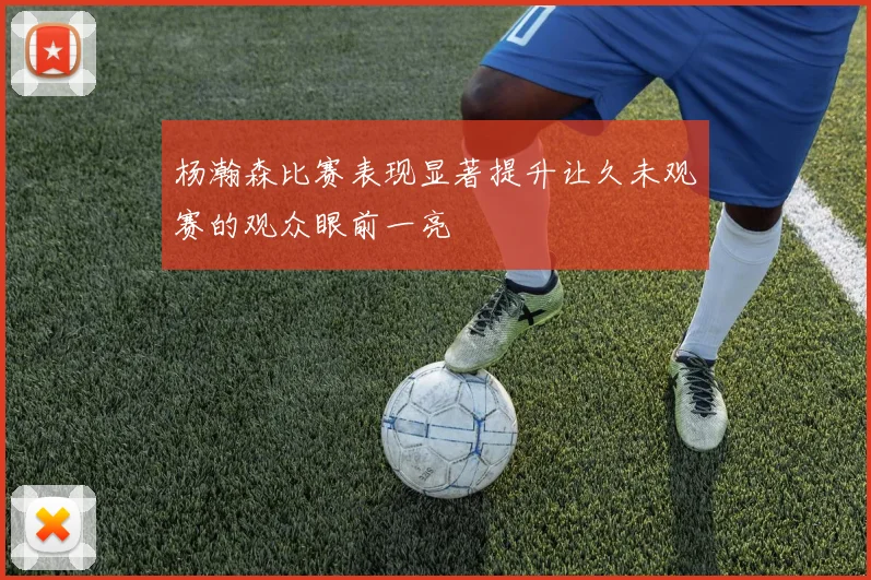 杨瀚森比赛表现显著提升让久未观赛的观众眼前一亮