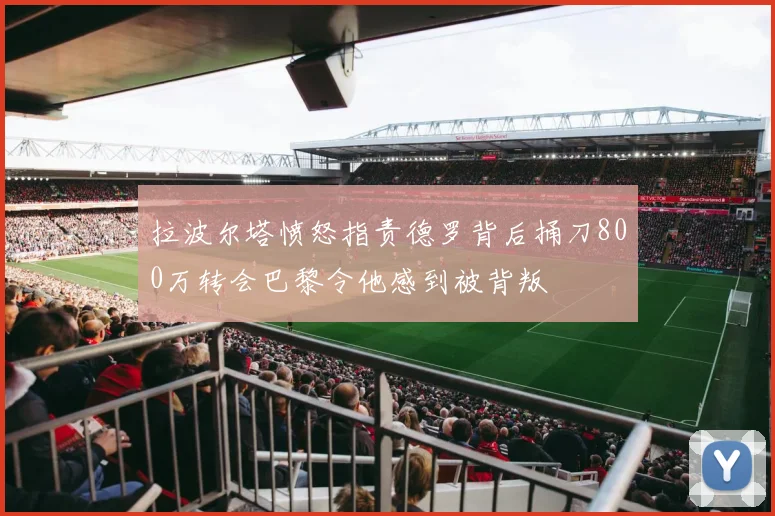 拉波尔塔愤怒指责德罗背后捅刀800万转会巴黎令他感到被背叛