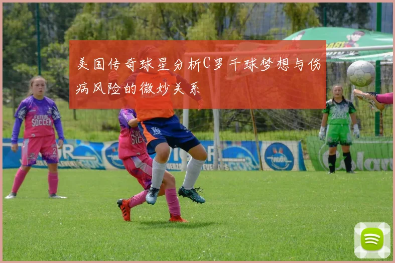 美国传奇球星分析C罗千球梦想与伤病风险的微妙关系