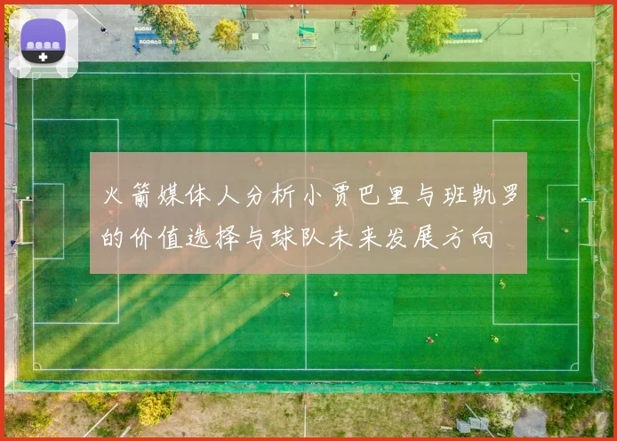 火箭媒体人分析小贾巴里与班凯罗的价值选择与球队未来发展方向